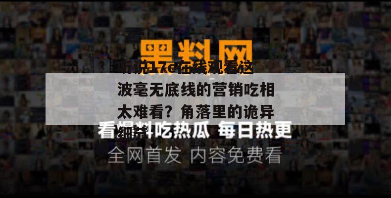 听说17c在线观看这波毫无底线的营销吃相太难看？角落里的诡异细节：