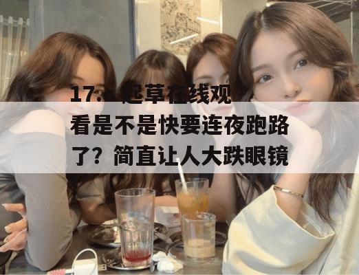 17.c 起草在线观看是不是快要连夜跑路了?简直让人大跌眼镜!