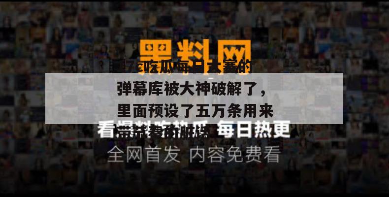 17c吃瓜每日大赛的弹幕库被大神破解了,里面预设了五万条用来带节奏的脏话