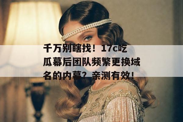 千万别瞎找!17c吃瓜幕后团队频繁更换域名的内幕?亲测有效!