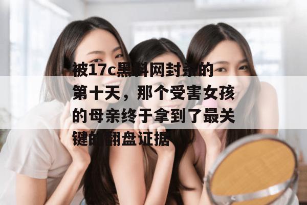 被17c黑料网封杀的第十天,那个受害女孩的母亲终于拿到了最关键的翻盘证据