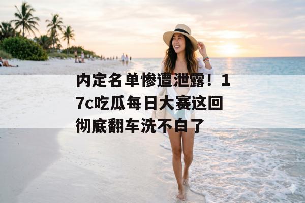 内定名单惨遭泄露!17c吃瓜每日大赛这回彻底翻车洗不白了