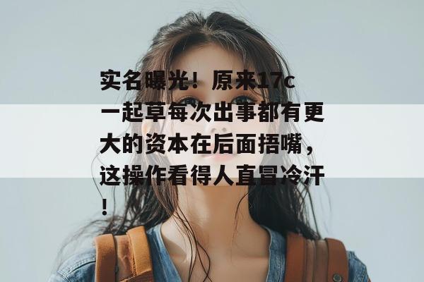 实名曝光!原来17c一起草每次出事都有更大的资本在后面捂嘴,这操作看得人直冒冷汗!