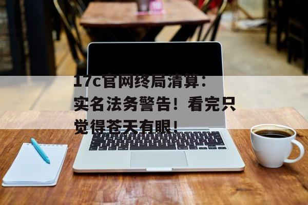 17c官网终局清算:实名法务警告!看完只觉得苍天有眼!