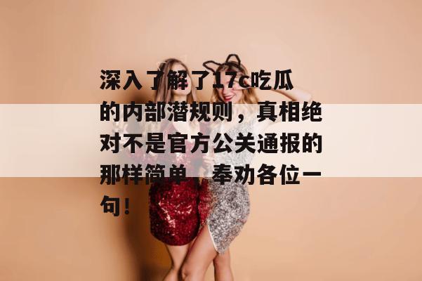深入了解了17c吃瓜的内部潜规则,真相绝对不是官方公关通报的那样简单,奉劝各位一句!