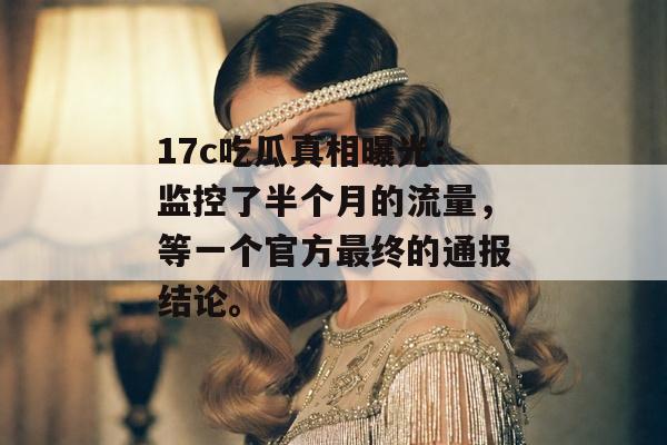 17c吃瓜真相曝光:监控了半个月的流量,等一个官方最终的通报结论。