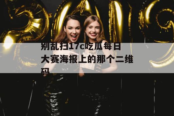 别乱扫17c吃瓜每日大赛海报上的那个二维码