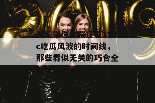 独家带你完整还原17c吃瓜风波的时间线,那些看似无关的巧合全都是精心设计