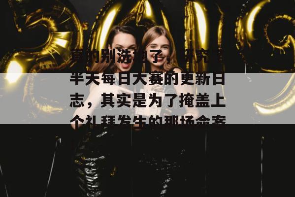 真的别洗地了,研究了半天每日大赛的更新日志,其实是为了掩盖上个礼拜发生的那场命案!