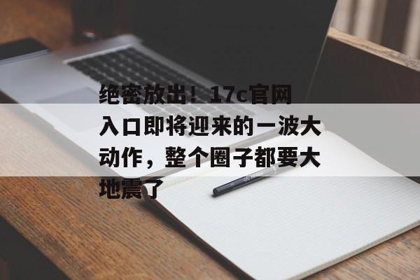 绝密放出!17c官网入口即将迎来的一波大动作,整个圈子都要大地震了