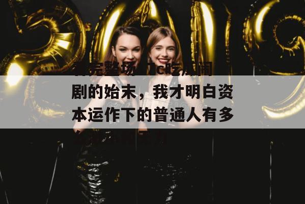 看完整场17c吃瓜闹剧的始末,我才明白资本运作下的普通人有多么渺小和无力