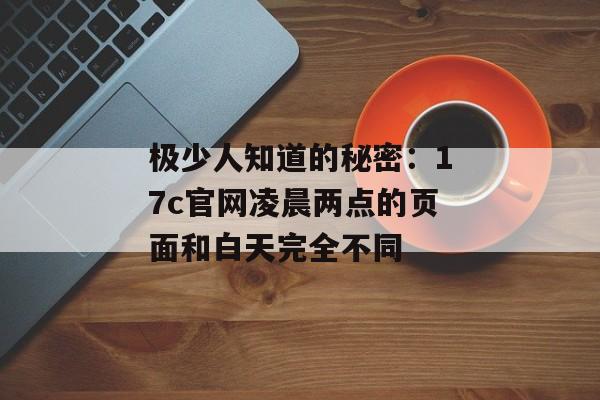 极少人知道的秘密:17c官网凌晨两点的页面和白天完全不同