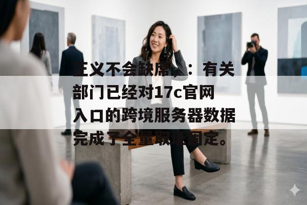 正义不会缺席，：有关部门已经对17c官网入口的跨境服务器数据完成了全量取证固定。