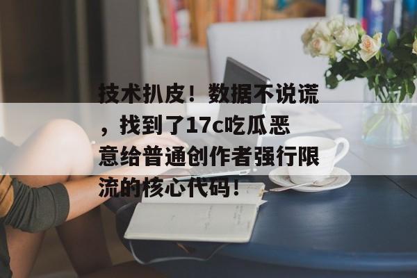 技术扒皮！数据不说谎，找到了17c吃瓜恶意给普通创作者强行限流的核心代码！