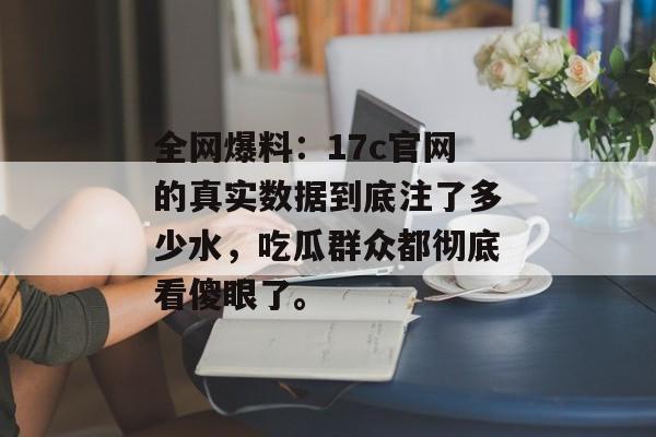 全网爆料：17c官网的真实数据到底注了多少水，吃瓜群众都彻底看傻眼了。