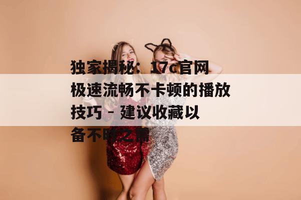 独家揭秘：17c官网极速流畅不卡顿的播放技巧 - 建议收藏以备不时之需