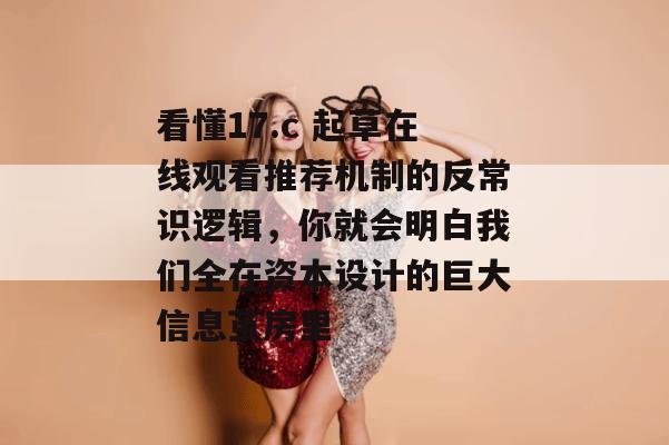 看懂17.c 起草在线观看推荐机制的反常识逻辑,你就会明白我们全在资本设计的巨大信息茧房里