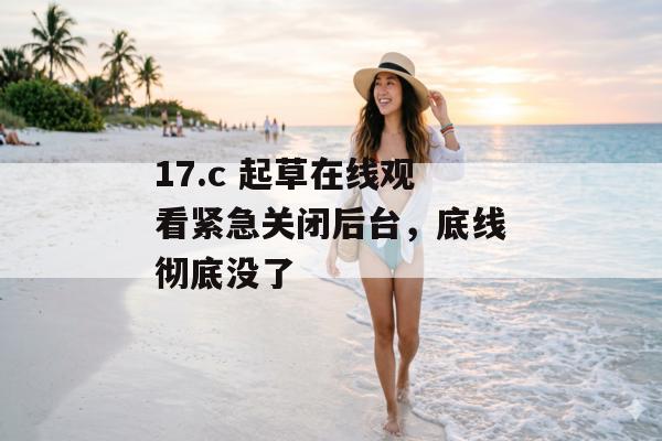 17.c 起草在线观看紧急关闭后台,底线彻底没了