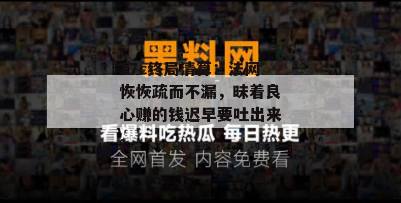 17c终局清算:法网恢恢疏而不漏,昧着良心赚的钱迟早要吐出来。
