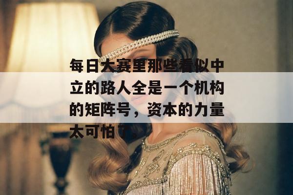 每日大赛里那些看似中立的路人全是一个机构的矩阵号,资本的力量太可怕了。